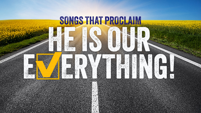 Songs that proclaim, "He is our everything!"