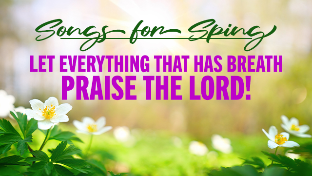 Songs for Spring - Let Everything That Has Breath Praise the Lord 640x361